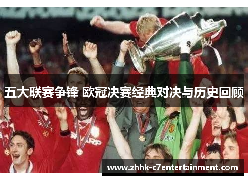 五大联赛争锋 欧冠决赛经典对决与历史回顾