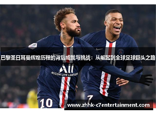 巴黎圣日耳曼辉煌历程的背后成就与挑战：从崛起到全球足球巨头之路