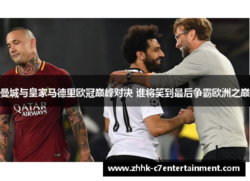 曼城与皇家马德里欧冠巅峰对决 谁将笑到最后争霸欧洲之巅