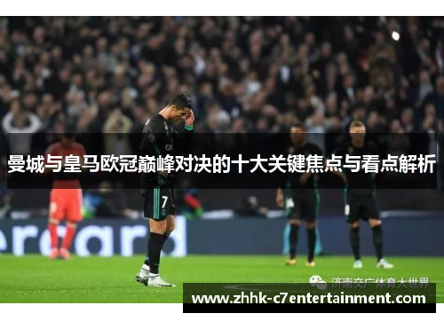 曼城与皇马欧冠巅峰对决的十大关键焦点与看点解析