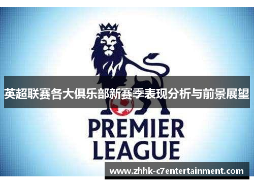 英超联赛各大俱乐部新赛季表现分析与前景展望