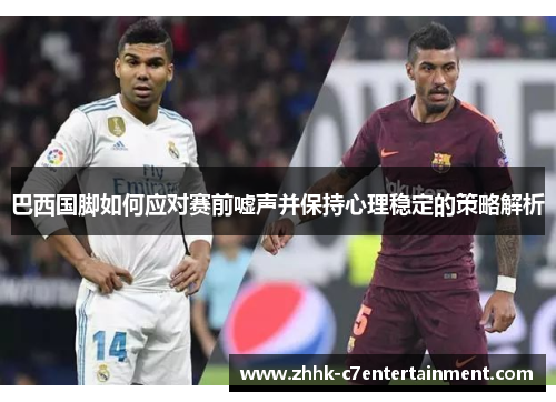 巴西国脚如何应对赛前嘘声并保持心理稳定的策略解析