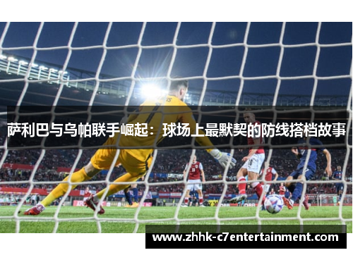 萨利巴与乌帕联手崛起：球场上最默契的防线搭档故事