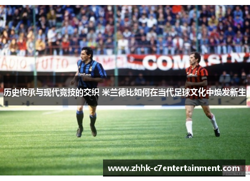 历史传承与现代竞技的交织 米兰德比如何在当代足球文化中焕发新生