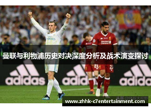 曼联与利物浦历史对决深度分析及战术演变探讨