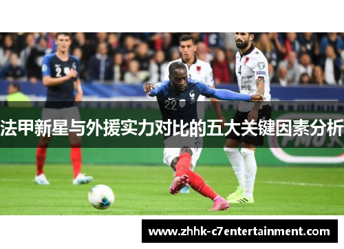 法甲新星与外援实力对比的五大关键因素分析