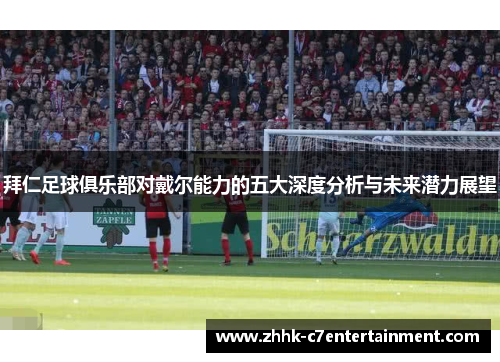 拜仁足球俱乐部对戴尔能力的五大深度分析与未来潜力展望