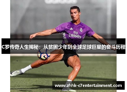 C罗传奇人生揭秘：从贫困少年到全球足球巨星的奋斗历程