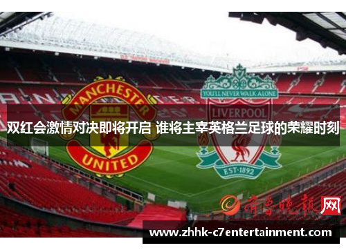双红会激情对决即将开启 谁将主宰英格兰足球的荣耀时刻
