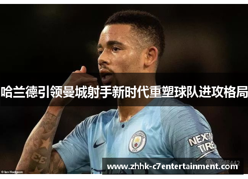 哈兰德引领曼城射手新时代重塑球队进攻格局