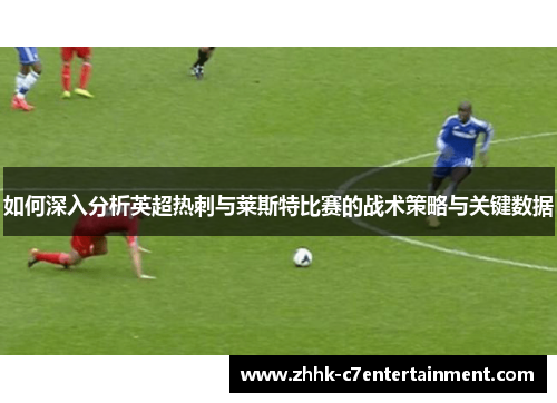如何深入分析英超热刺与莱斯特比赛的战术策略与关键数据