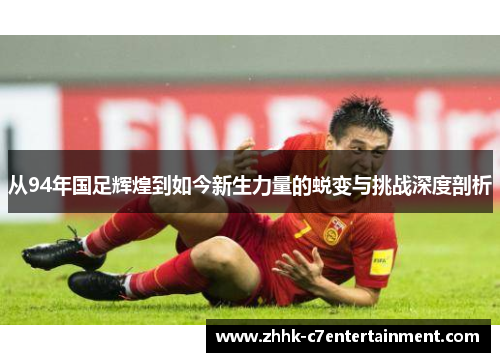 从94年国足辉煌到如今新生力量的蜕变与挑战深度剖析