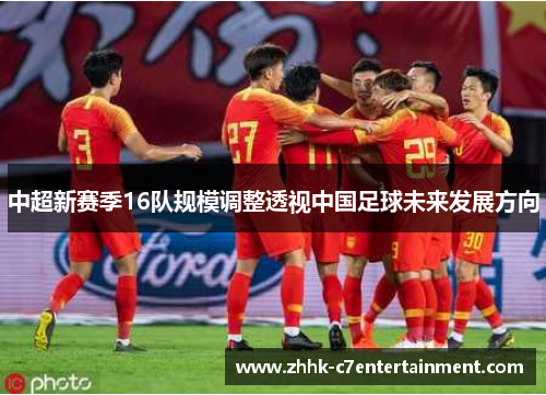 中超新赛季16队规模调整透视中国足球未来发展方向