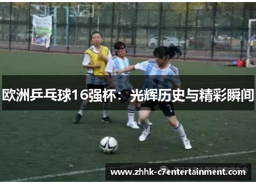 欧洲乒乓球16强杯：光辉历史与精彩瞬间
