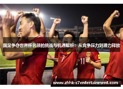 国足争夺世界杯名额的挑战与机遇解析：从竞争压力到潜力释放