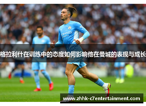 格拉利什在训练中的态度如何影响他在曼城的表现与成长