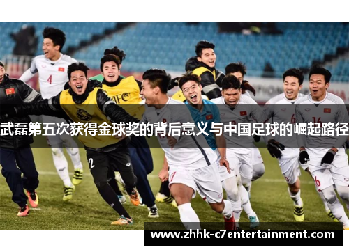武磊第五次获得金球奖的背后意义与中国足球的崛起路径