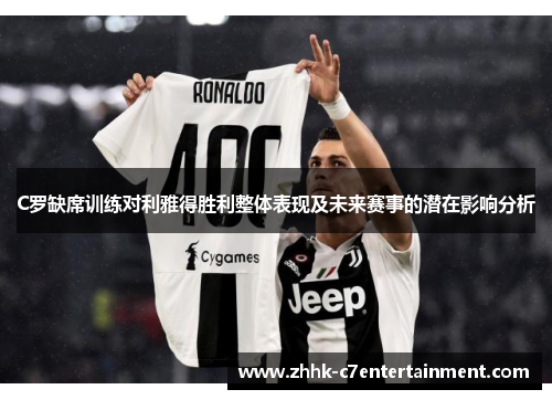 C罗缺席训练对利雅得胜利整体表现及未来赛事的潜在影响分析