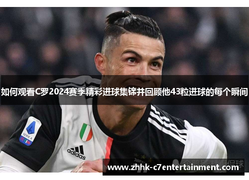 如何观看C罗2024赛季精彩进球集锦并回顾他43粒进球的每个瞬间