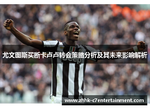 尤文图斯买断卡卢卢转会策略分析及其未来影响解析