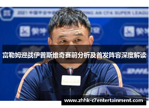 富勒姆迎战伊普斯维奇赛前分析及首发阵容深度解读