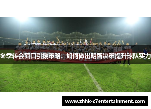 冬季转会窗口引援策略：如何做出明智决策提升球队实力