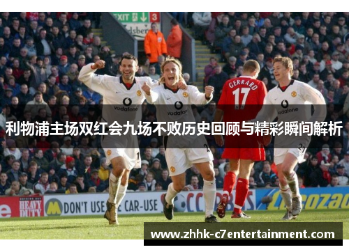 利物浦主场双红会九场不败历史回顾与精彩瞬间解析