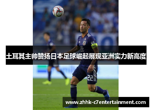 土耳其主帅赞扬日本足球崛起展现亚洲实力新高度