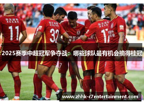 2025赛季中超冠军争夺战：哪些球队最有机会摘得桂冠