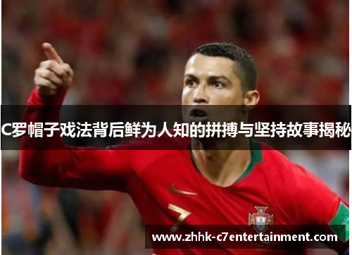 C罗帽子戏法背后鲜为人知的拼搏与坚持故事揭秘