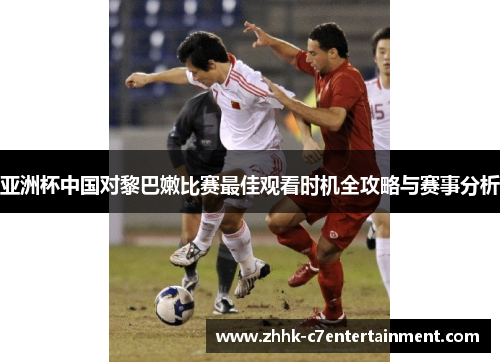 亚洲杯中国对黎巴嫩比赛最佳观看时机全攻略与赛事分析
