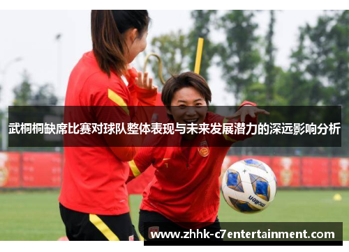 武桐桐缺席比赛对球队整体表现与未来发展潜力的深远影响分析