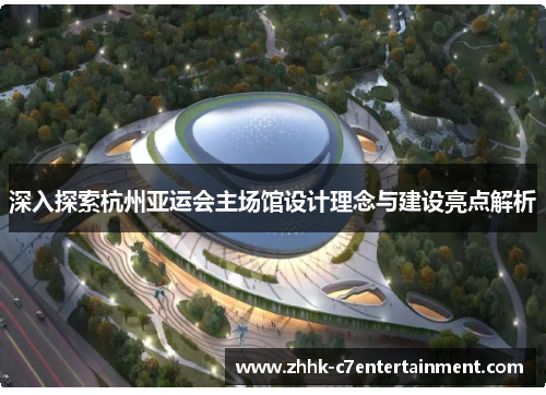 深入探索杭州亚运会主场馆设计理念与建设亮点解析