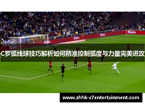 C罗弧线球技巧解析如何精准控制弧度与力量完美进攻