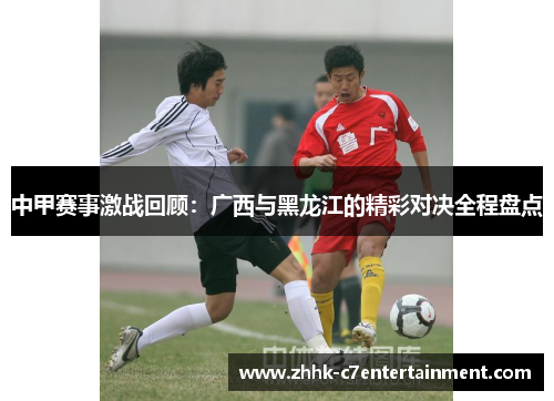 中甲赛事激战回顾：广西与黑龙江的精彩对决全程盘点