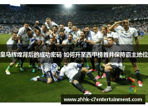 皇马辉煌背后的成功密码 如何升至西甲榜首并保持霸主地位