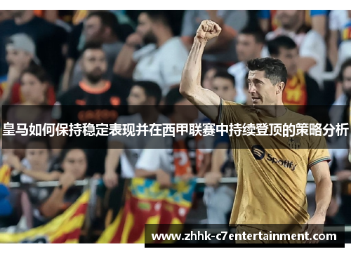 皇马如何保持稳定表现并在西甲联赛中持续登顶的策略分析