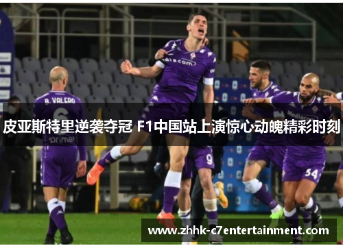 皮亚斯特里逆袭夺冠 F1中国站上演惊心动魄精彩时刻