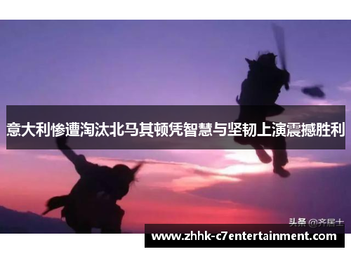 意大利惨遭淘汰北马其顿凭智慧与坚韧上演震撼胜利