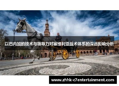 以巴内加的技术与领导力对塞维利亚战术体系的深远影响分析