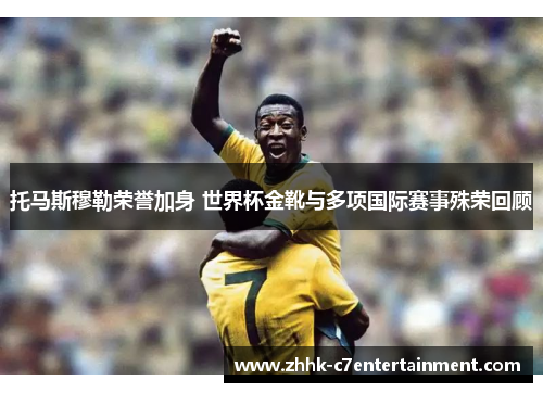 托马斯穆勒荣誉加身 世界杯金靴与多项国际赛事殊荣回顾