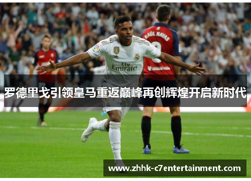 罗德里戈引领皇马重返巅峰再创辉煌开启新时代