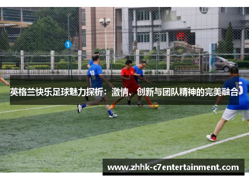 英格兰快乐足球魅力探析：激情、创新与团队精神的完美融合