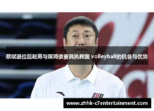 蔡斌退位后赵勇与匡琦谁更具执教国 volleyball的机会与优势