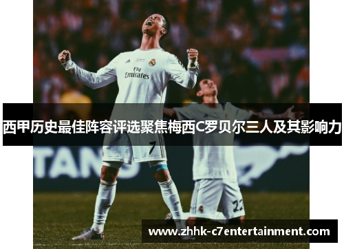 西甲历史最佳阵容评选聚焦梅西C罗贝尔三人及其影响力