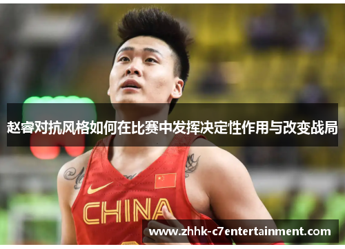 赵睿对抗风格如何在比赛中发挥决定性作用与改变战局