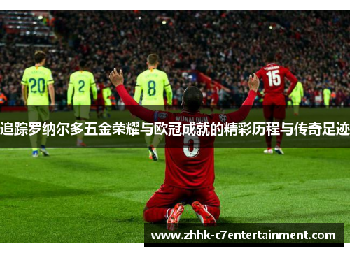 追踪罗纳尔多五金荣耀与欧冠成就的精彩历程与传奇足迹
