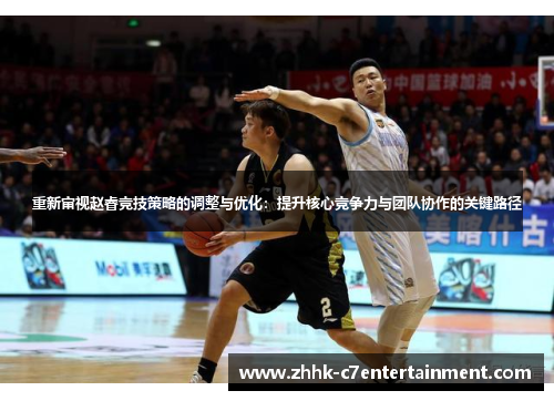 重新审视赵睿竞技策略的调整与优化：提升核心竞争力与团队协作的关键路径