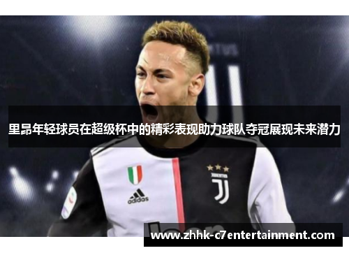 里昂年轻球员在超级杯中的精彩表现助力球队夺冠展现未来潜力