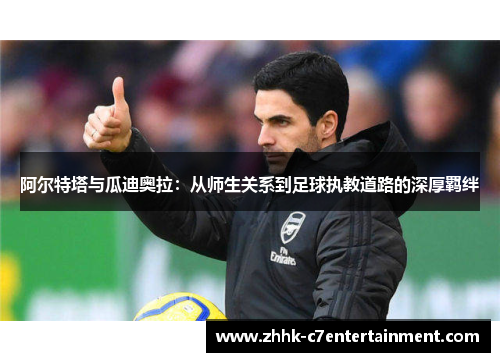 阿尔特塔与瓜迪奥拉：从师生关系到足球执教道路的深厚羁绊